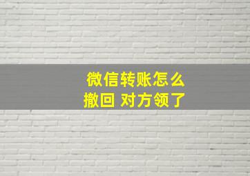 微信转账怎么撤回 对方领了